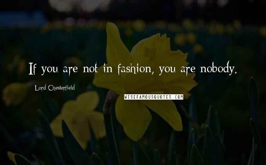 Lord Chesterfield Quotes: If you are not in fashion, you are nobody.