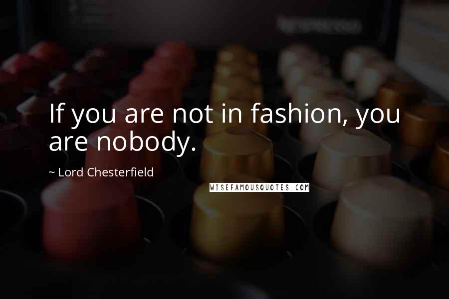 Lord Chesterfield Quotes: If you are not in fashion, you are nobody.