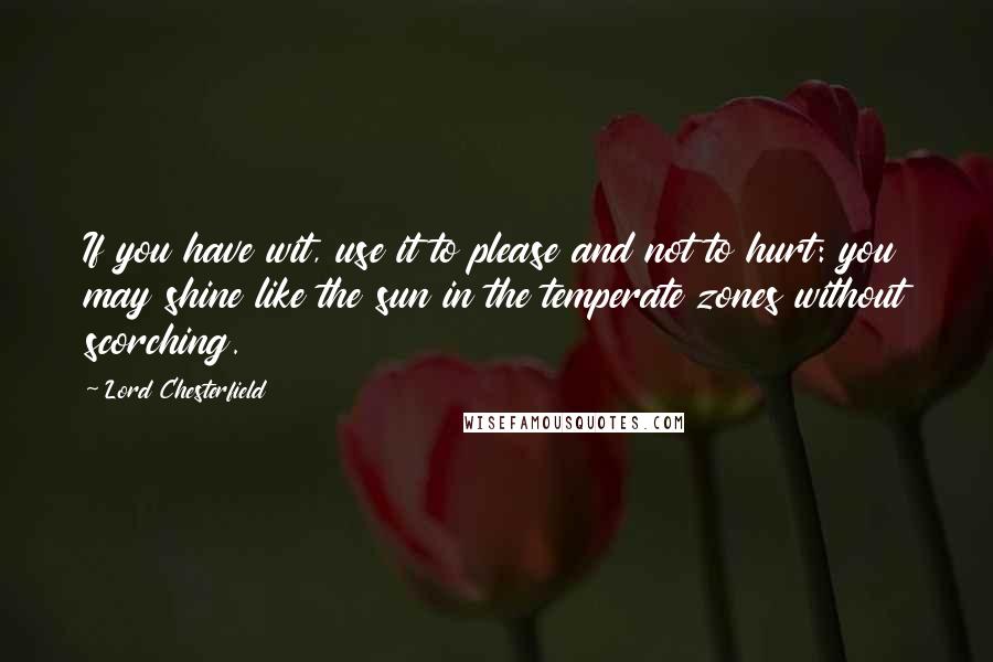 Lord Chesterfield Quotes: If you have wit, use it to please and not to hurt: you may shine like the sun in the temperate zones without scorching.