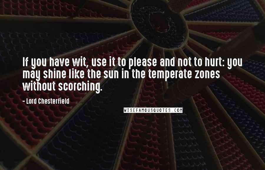Lord Chesterfield Quotes: If you have wit, use it to please and not to hurt: you may shine like the sun in the temperate zones without scorching.