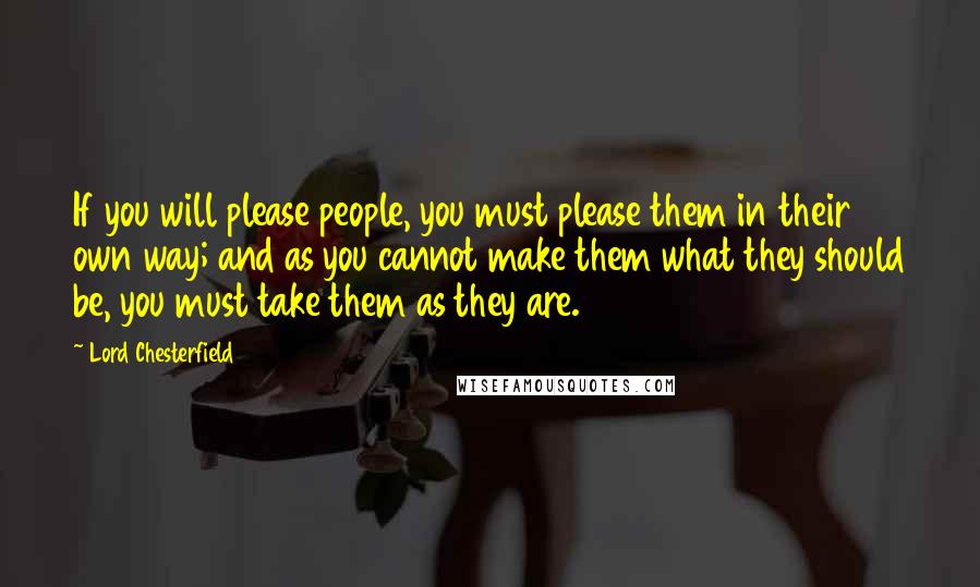Lord Chesterfield Quotes: If you will please people, you must please them in their own way; and as you cannot make them what they should be, you must take them as they are.