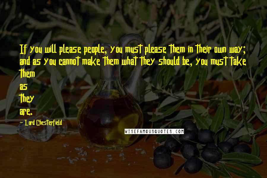 Lord Chesterfield Quotes: If you will please people, you must please them in their own way; and as you cannot make them what they should be, you must take them as they are.