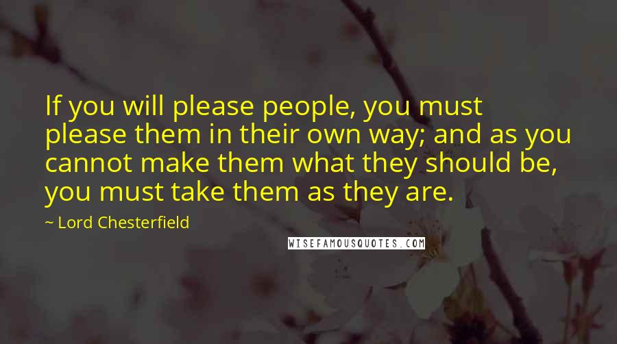 Lord Chesterfield Quotes: If you will please people, you must please them in their own way; and as you cannot make them what they should be, you must take them as they are.