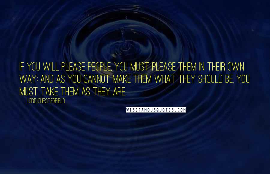 Lord Chesterfield Quotes: If you will please people, you must please them in their own way; and as you cannot make them what they should be, you must take them as they are.