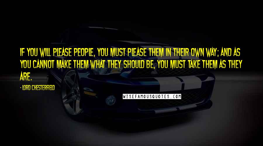Lord Chesterfield Quotes: If you will please people, you must please them in their own way; and as you cannot make them what they should be, you must take them as they are.