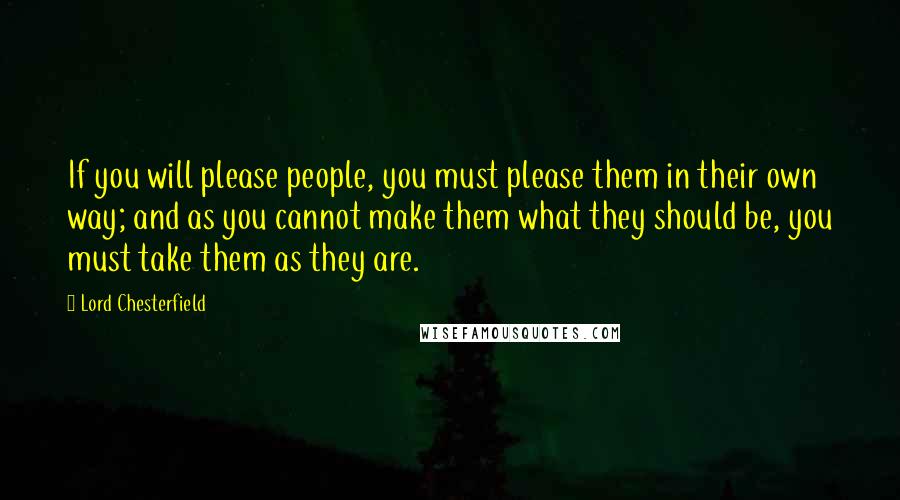 Lord Chesterfield Quotes: If you will please people, you must please them in their own way; and as you cannot make them what they should be, you must take them as they are.