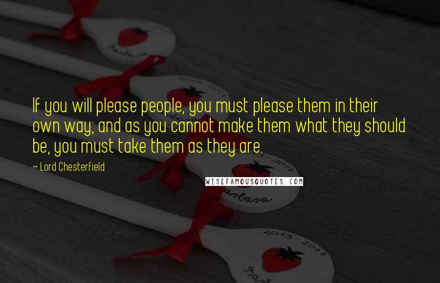 Lord Chesterfield Quotes: If you will please people, you must please them in their own way; and as you cannot make them what they should be, you must take them as they are.