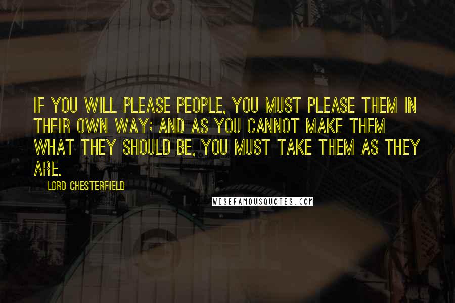 Lord Chesterfield Quotes: If you will please people, you must please them in their own way; and as you cannot make them what they should be, you must take them as they are.