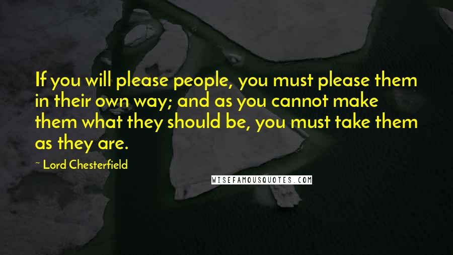 Lord Chesterfield Quotes: If you will please people, you must please them in their own way; and as you cannot make them what they should be, you must take them as they are.
