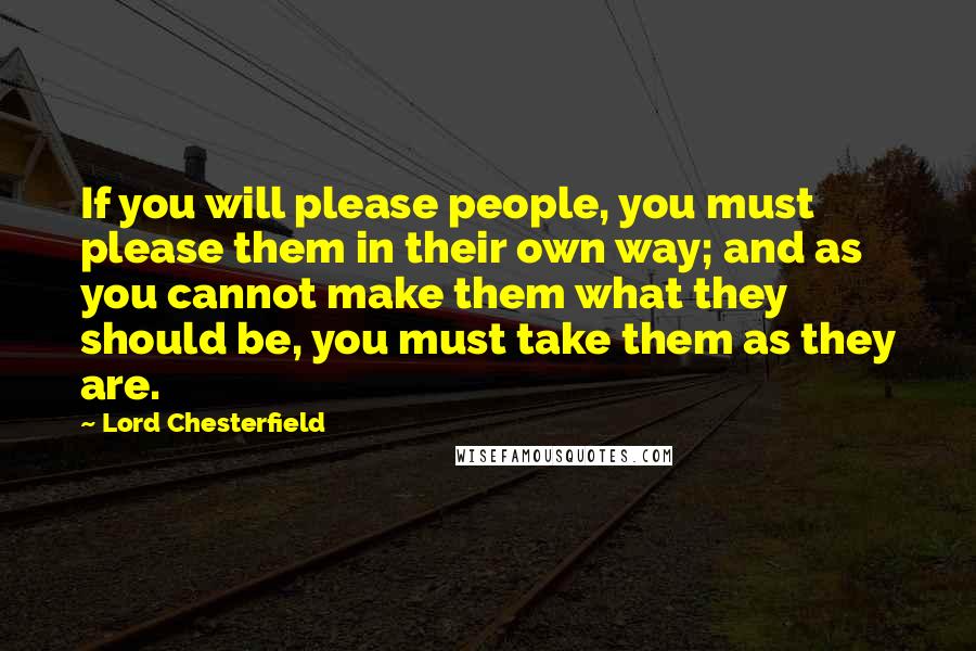 Lord Chesterfield Quotes: If you will please people, you must please them in their own way; and as you cannot make them what they should be, you must take them as they are.