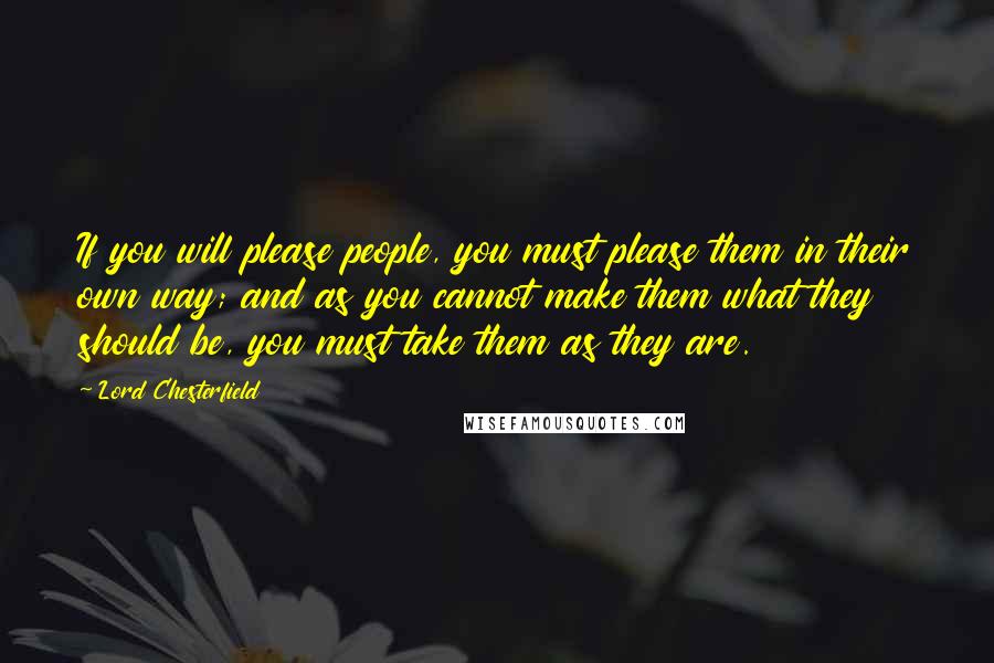 Lord Chesterfield Quotes: If you will please people, you must please them in their own way; and as you cannot make them what they should be, you must take them as they are.