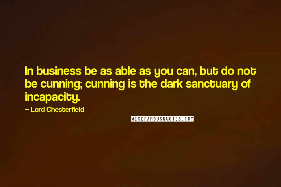 Lord Chesterfield Quotes: In business be as able as you can, but do not be cunning; cunning is the dark sanctuary of incapacity.