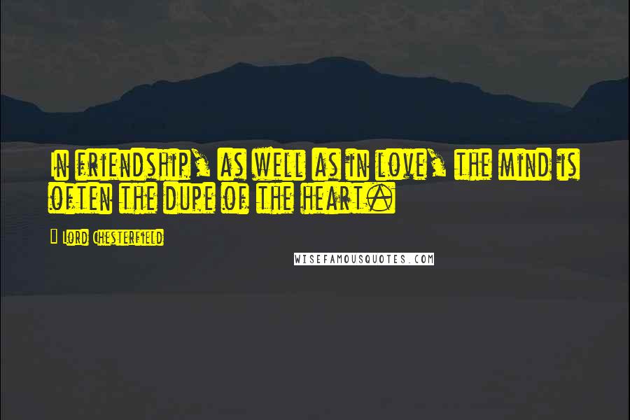 Lord Chesterfield Quotes: In friendship, as well as in love, the mind is often the dupe of the heart.