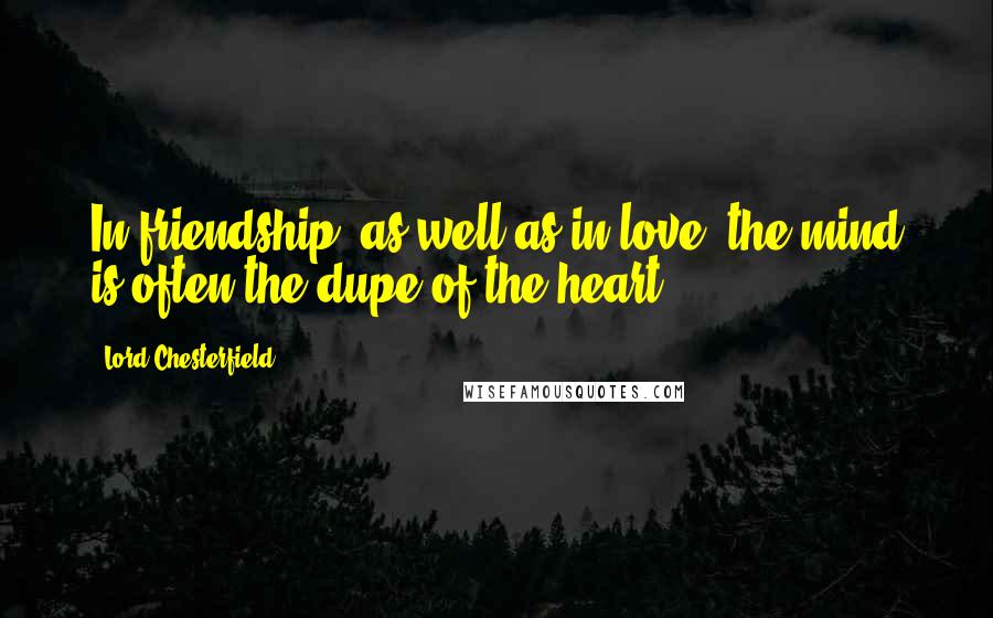 Lord Chesterfield Quotes: In friendship, as well as in love, the mind is often the dupe of the heart.