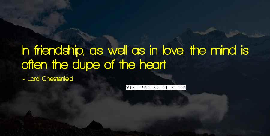 Lord Chesterfield Quotes: In friendship, as well as in love, the mind is often the dupe of the heart.