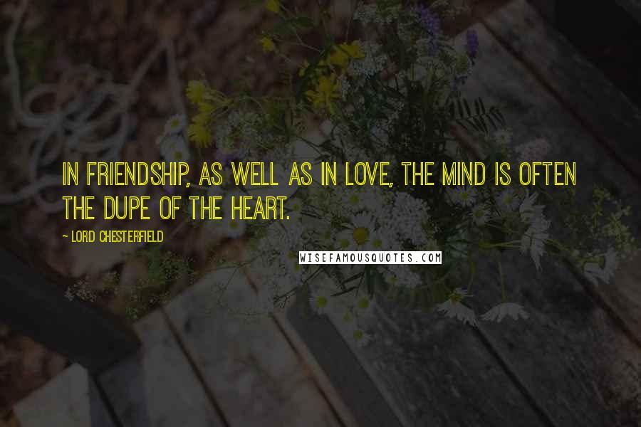 Lord Chesterfield Quotes: In friendship, as well as in love, the mind is often the dupe of the heart.
