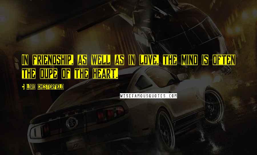 Lord Chesterfield Quotes: In friendship, as well as in love, the mind is often the dupe of the heart.