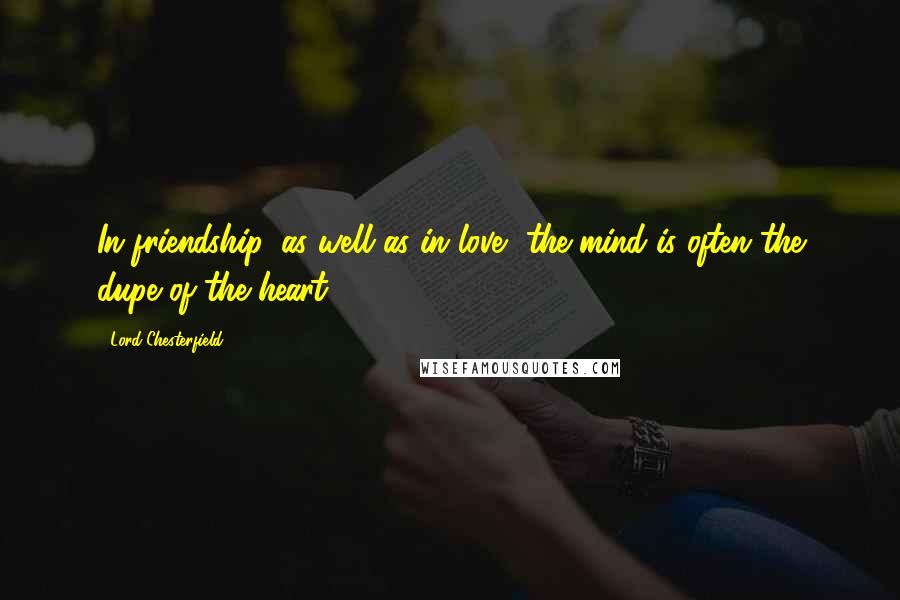 Lord Chesterfield Quotes: In friendship, as well as in love, the mind is often the dupe of the heart.