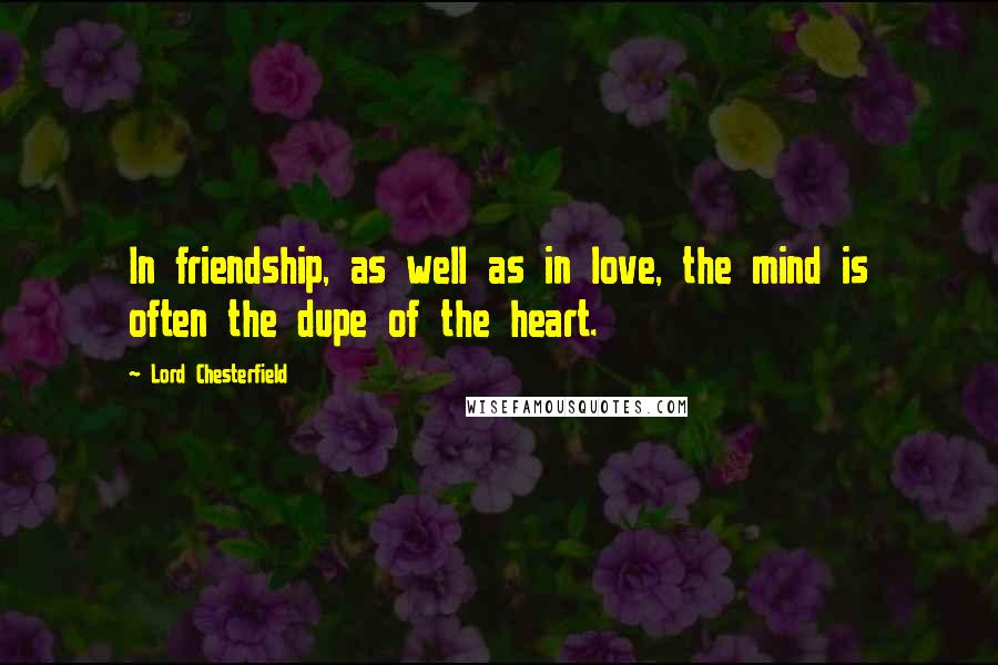 Lord Chesterfield Quotes: In friendship, as well as in love, the mind is often the dupe of the heart.