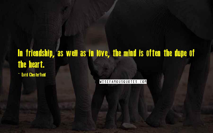 Lord Chesterfield Quotes: In friendship, as well as in love, the mind is often the dupe of the heart.