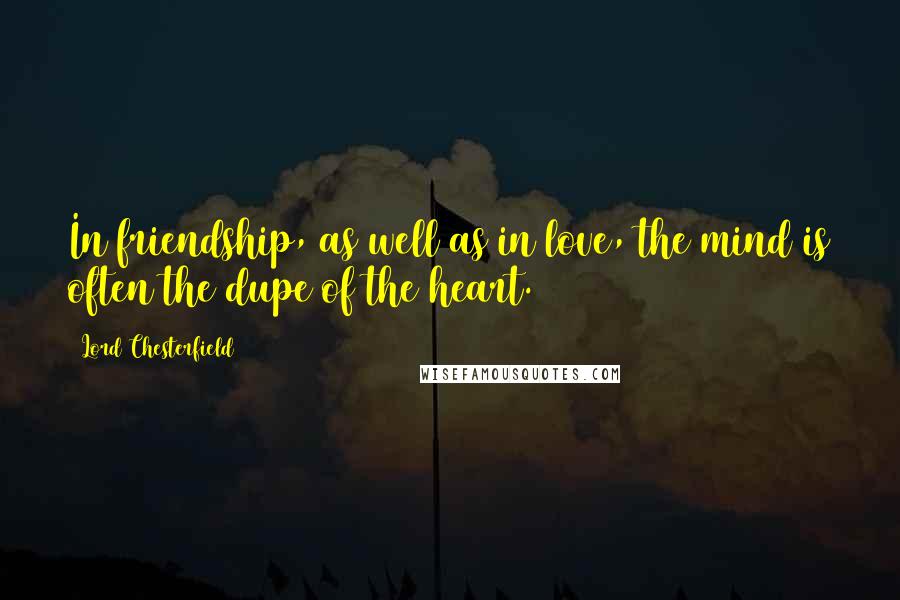 Lord Chesterfield Quotes: In friendship, as well as in love, the mind is often the dupe of the heart.
