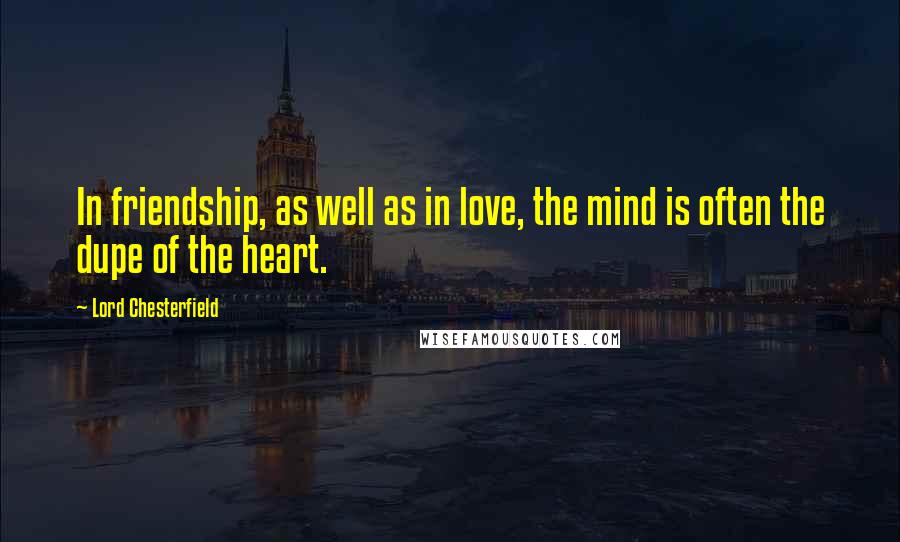 Lord Chesterfield Quotes: In friendship, as well as in love, the mind is often the dupe of the heart.