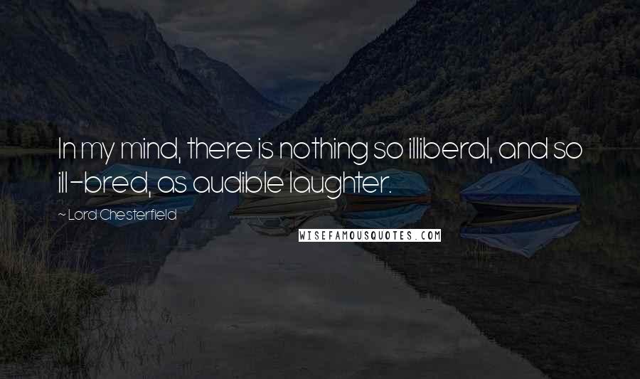 Lord Chesterfield Quotes: In my mind, there is nothing so illiberal, and so ill-bred, as audible laughter.