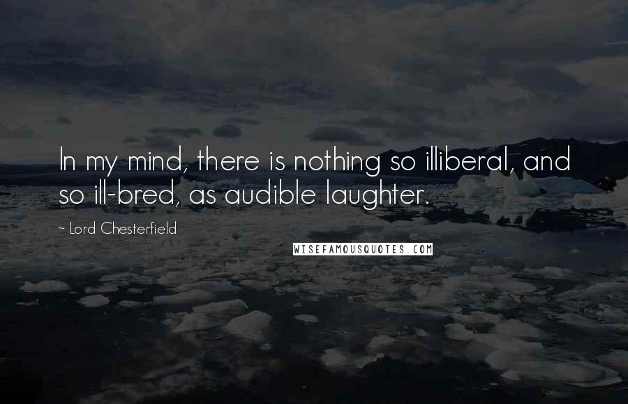 Lord Chesterfield Quotes: In my mind, there is nothing so illiberal, and so ill-bred, as audible laughter.