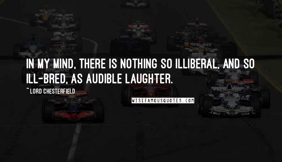 Lord Chesterfield Quotes: In my mind, there is nothing so illiberal, and so ill-bred, as audible laughter.