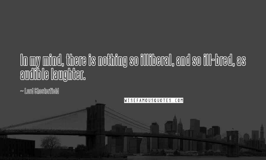 Lord Chesterfield Quotes: In my mind, there is nothing so illiberal, and so ill-bred, as audible laughter.
