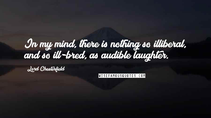 Lord Chesterfield Quotes: In my mind, there is nothing so illiberal, and so ill-bred, as audible laughter.