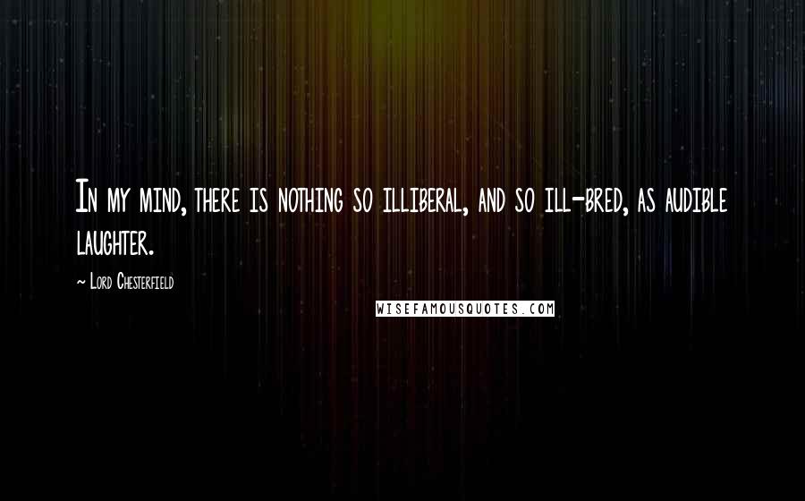 Lord Chesterfield Quotes: In my mind, there is nothing so illiberal, and so ill-bred, as audible laughter.