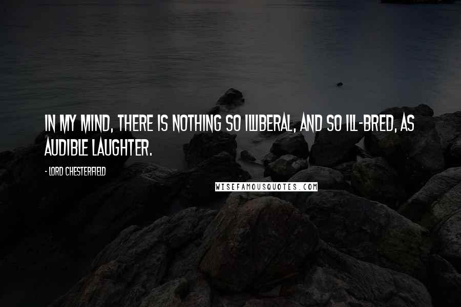 Lord Chesterfield Quotes: In my mind, there is nothing so illiberal, and so ill-bred, as audible laughter.