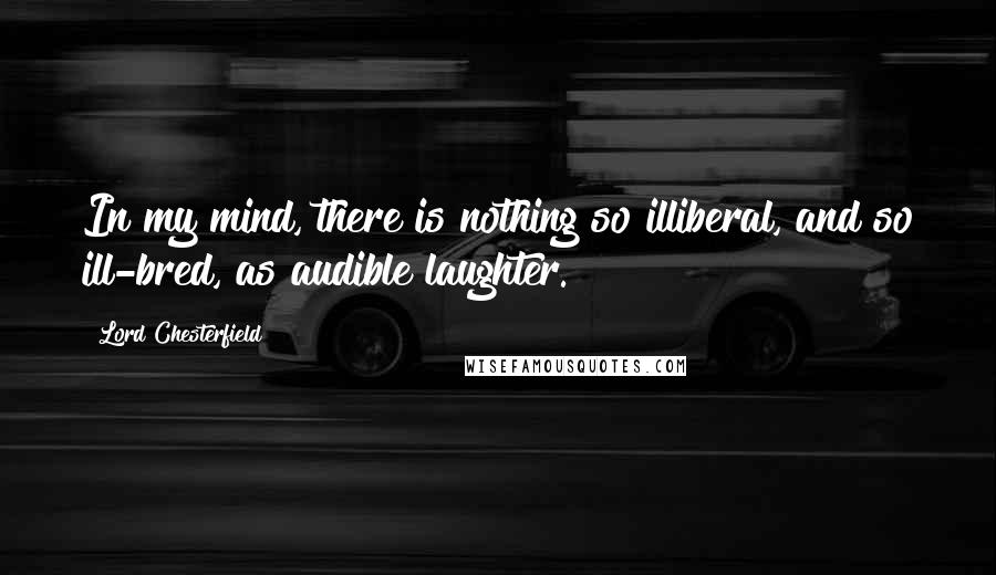 Lord Chesterfield Quotes: In my mind, there is nothing so illiberal, and so ill-bred, as audible laughter.