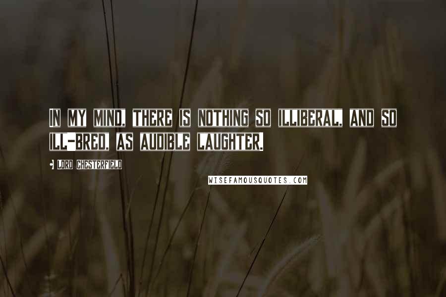 Lord Chesterfield Quotes: In my mind, there is nothing so illiberal, and so ill-bred, as audible laughter.