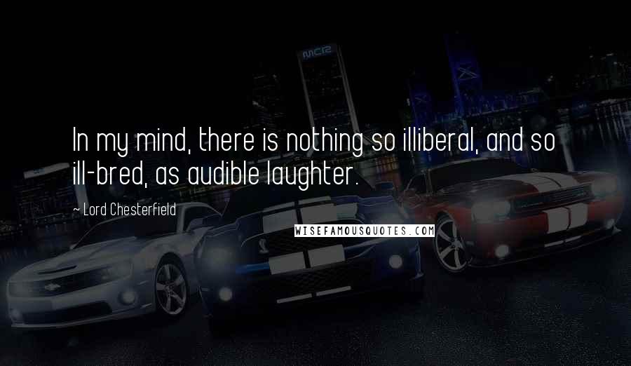 Lord Chesterfield Quotes: In my mind, there is nothing so illiberal, and so ill-bred, as audible laughter.