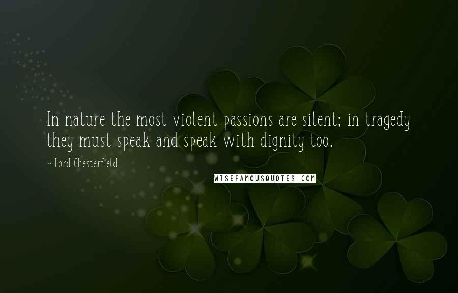 Lord Chesterfield Quotes: In nature the most violent passions are silent; in tragedy they must speak and speak with dignity too.