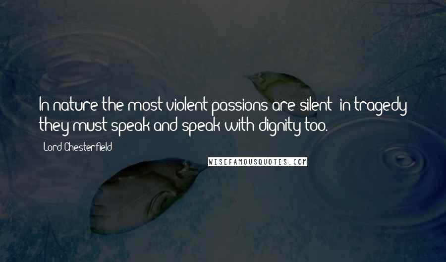 Lord Chesterfield Quotes: In nature the most violent passions are silent; in tragedy they must speak and speak with dignity too.