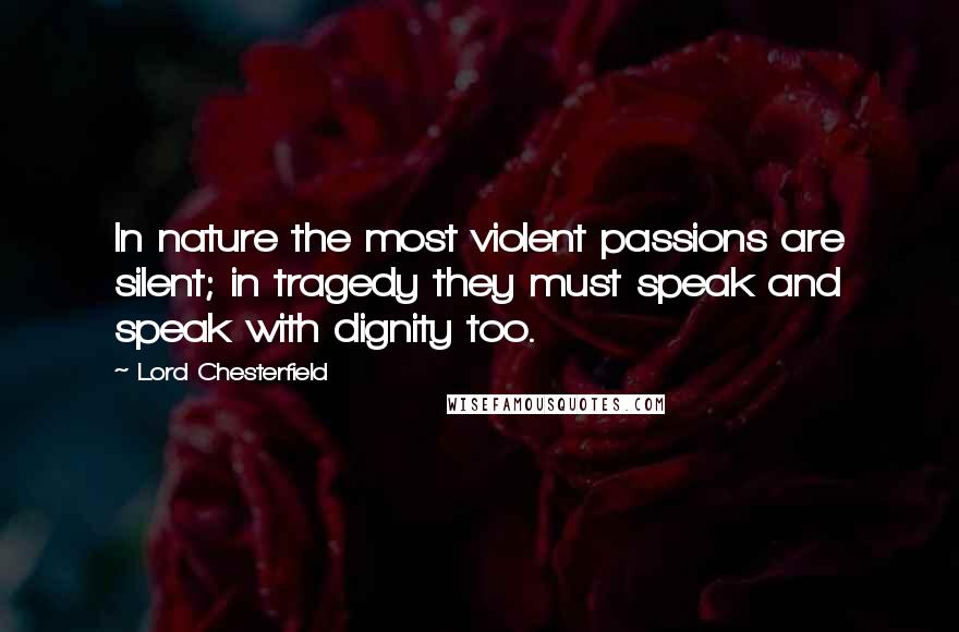 Lord Chesterfield Quotes: In nature the most violent passions are silent; in tragedy they must speak and speak with dignity too.