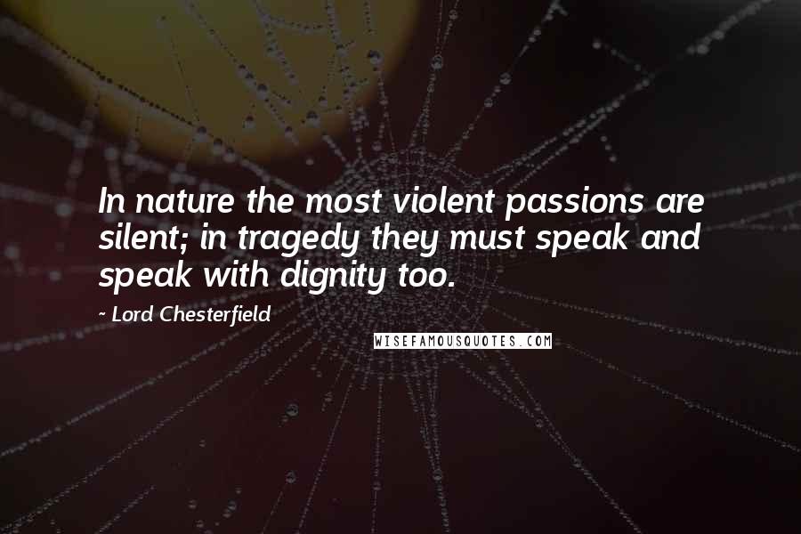 Lord Chesterfield Quotes: In nature the most violent passions are silent; in tragedy they must speak and speak with dignity too.