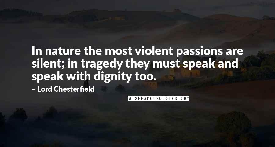 Lord Chesterfield Quotes: In nature the most violent passions are silent; in tragedy they must speak and speak with dignity too.