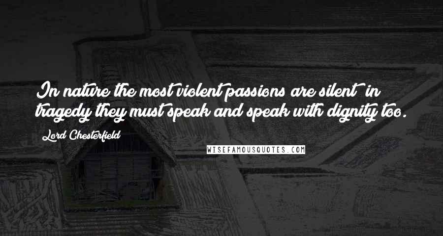 Lord Chesterfield Quotes: In nature the most violent passions are silent; in tragedy they must speak and speak with dignity too.