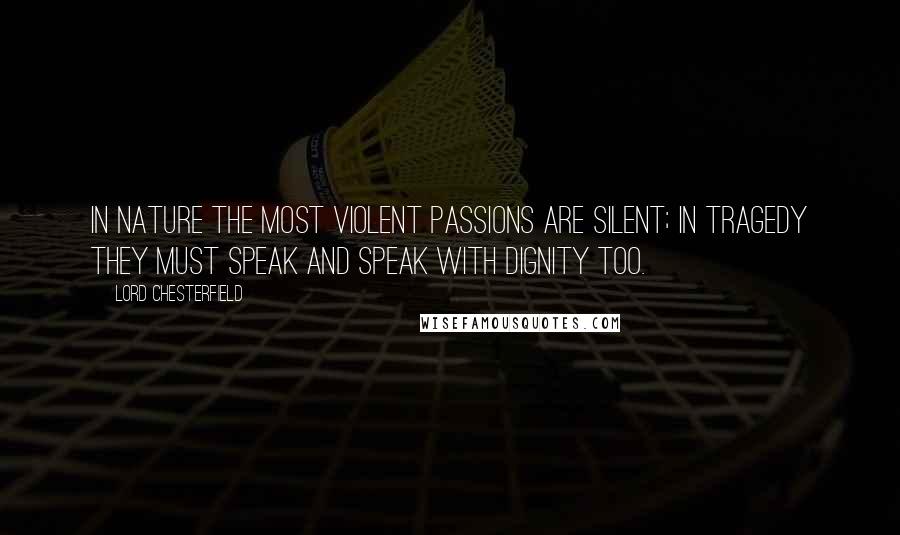 Lord Chesterfield Quotes: In nature the most violent passions are silent; in tragedy they must speak and speak with dignity too.