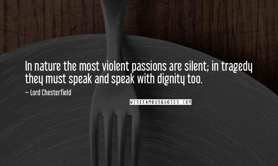 Lord Chesterfield Quotes: In nature the most violent passions are silent; in tragedy they must speak and speak with dignity too.