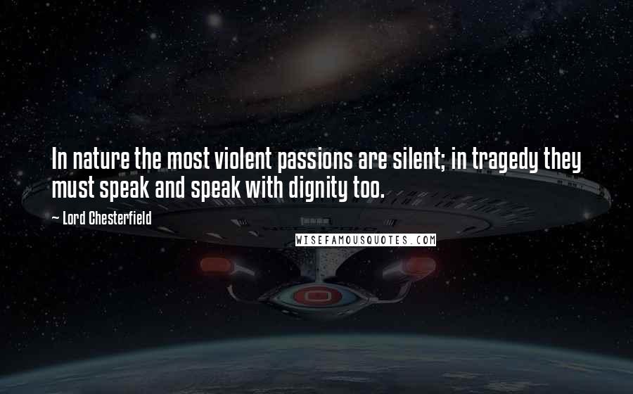 Lord Chesterfield Quotes: In nature the most violent passions are silent; in tragedy they must speak and speak with dignity too.