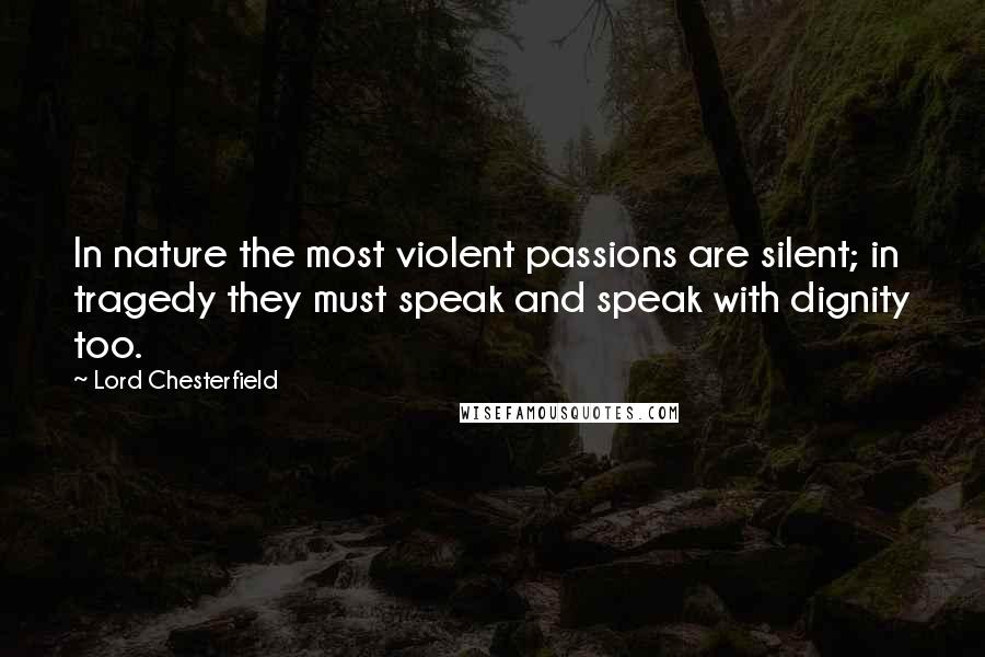 Lord Chesterfield Quotes: In nature the most violent passions are silent; in tragedy they must speak and speak with dignity too.