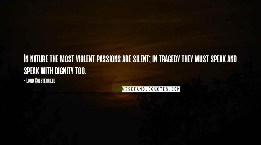 Lord Chesterfield Quotes: In nature the most violent passions are silent; in tragedy they must speak and speak with dignity too.