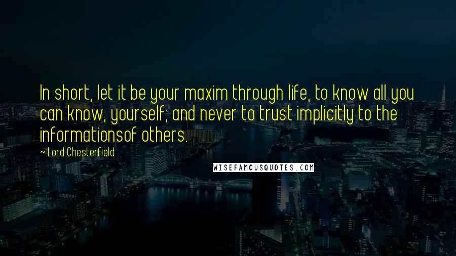 Lord Chesterfield Quotes: In short, let it be your maxim through life, to know all you can know, yourself; and never to trust implicitly to the informationsof others.