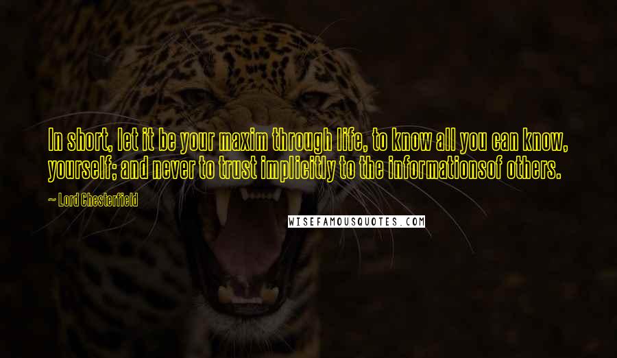 Lord Chesterfield Quotes: In short, let it be your maxim through life, to know all you can know, yourself; and never to trust implicitly to the informationsof others.