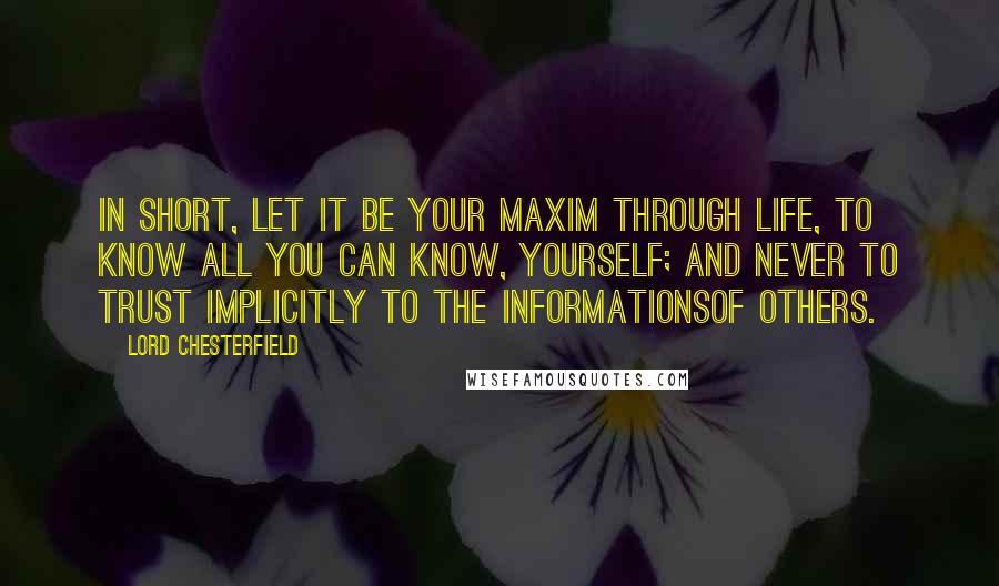 Lord Chesterfield Quotes: In short, let it be your maxim through life, to know all you can know, yourself; and never to trust implicitly to the informationsof others.